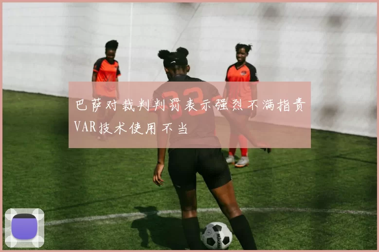 巴萨对裁判判罚表示强烈不满指责VAR技术使用不当