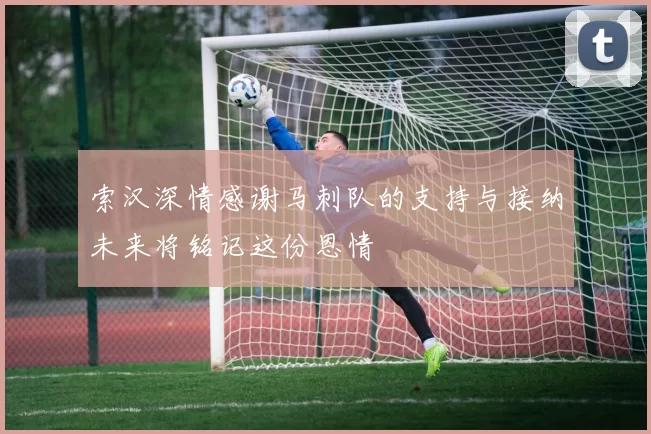 索汉深情感谢马刺队的支持与接纳未来将铭记这份恩情