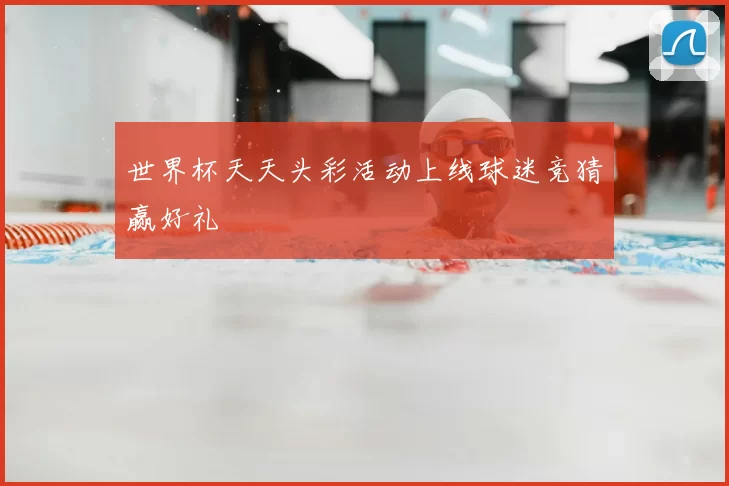 世界杯天天头彩活动上线球迷竞猜赢好礼