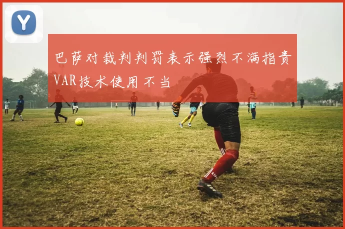 巴萨对裁判判罚表示强烈不满指责VAR技术使用不当