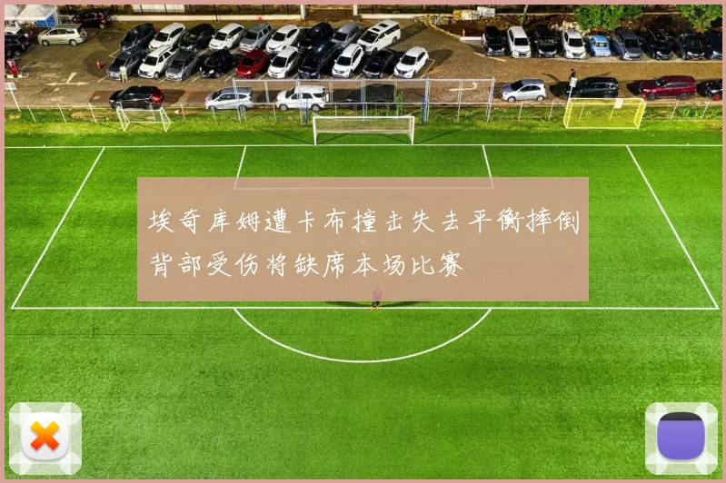 埃奇库姆遭卡布撞击失去平衡摔倒背部受伤将缺席本场比赛
