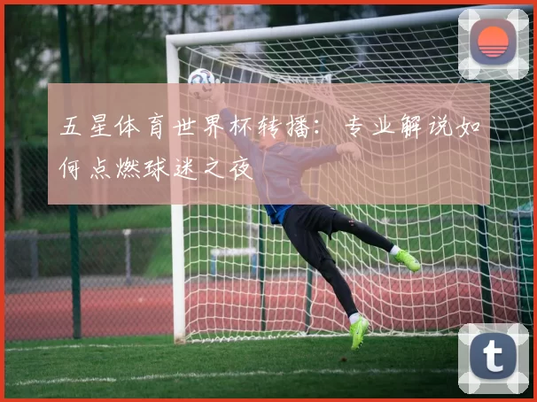 五星体育世界杯转播:专业解说如何点燃球迷之夜