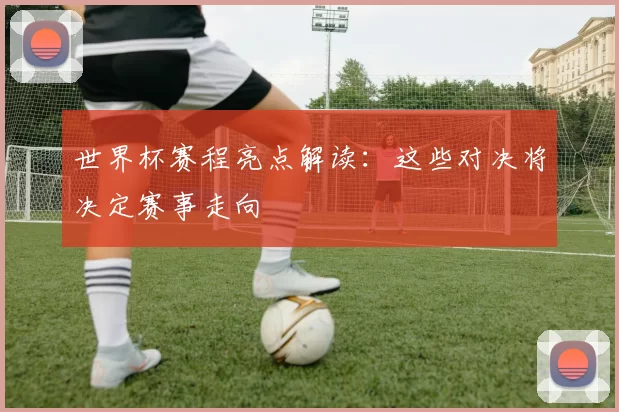 世界杯赛程亮点解读：这些对决将决定赛事走向