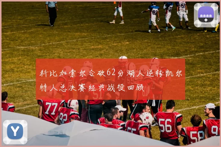 科比加索尔合砍62分湖人逆转凯尔特人总决赛经典战役回顾