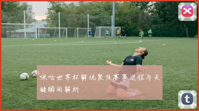 咪咕世界杯解说聚焦赛事进程与关键瞬间解析