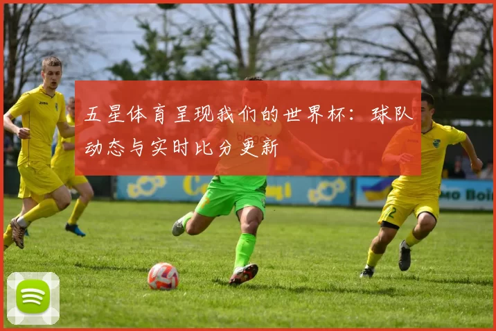 五星体育呈现我们的世界杯:球队动态与实时比分更新