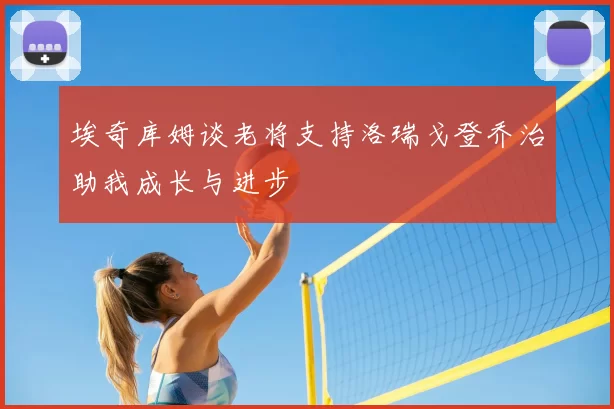 埃奇库姆谈老将支持洛瑞戈登乔治助我成长与进步