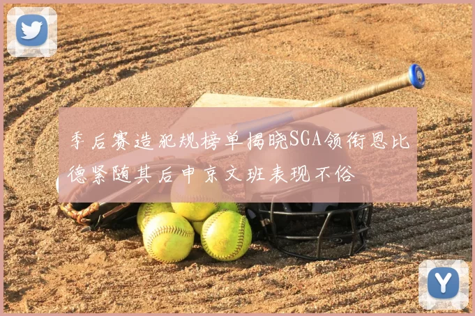 季后赛造犯规榜单揭晓SGA领衔恩比德紧随其后申京文班表现不俗