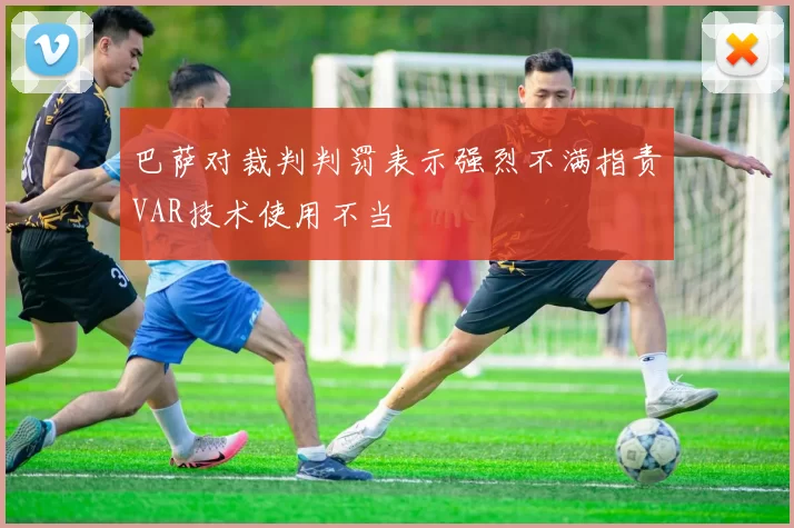 巴萨对裁判判罚表示强烈不满指责VAR技术使用不当