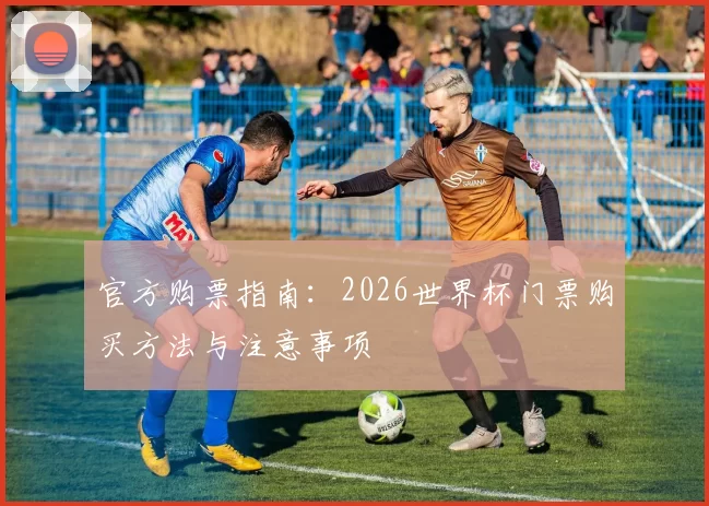 官方购票指南:2026世界杯门票购买方法与注意事项