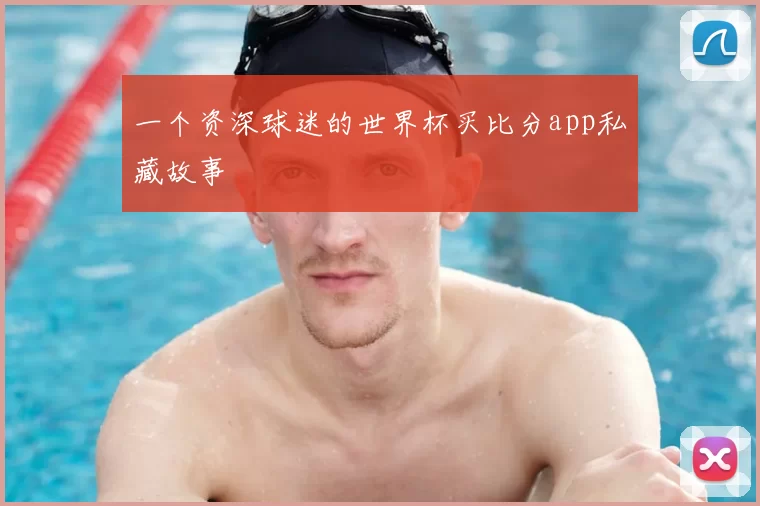 一个资深球迷的世界杯买比分app私藏故事