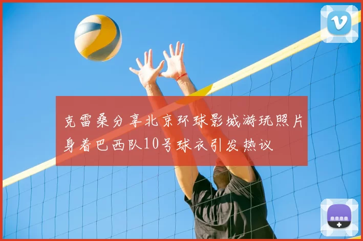 克雷桑分享北京环球影城游玩照片身着巴西队10号球衣引发热议