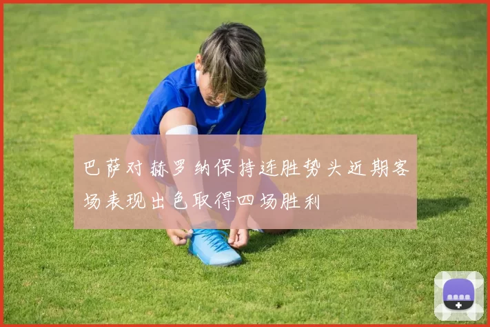 巴萨对赫罗纳保持连胜势头近期客场表现出色取得四场胜利