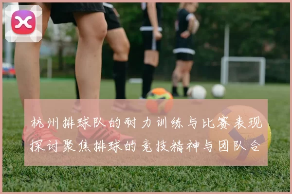 杭州排球队的耐力训练与比赛表现探讨聚焦排球的竞技精神与团队合作