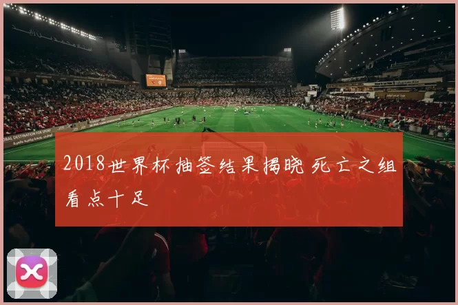 2018世界杯抽签结果揭晓 死亡之组看点十足