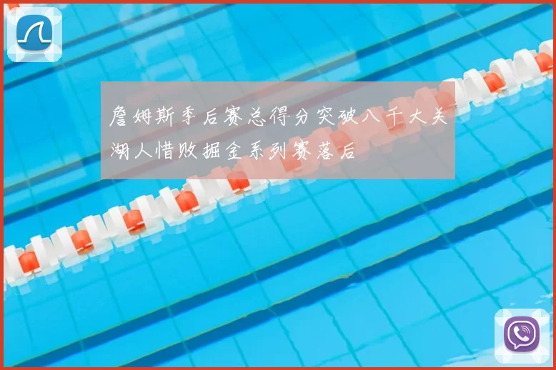詹姆斯季后赛总得分突破八千大关湖人惜败掘金系列赛落后