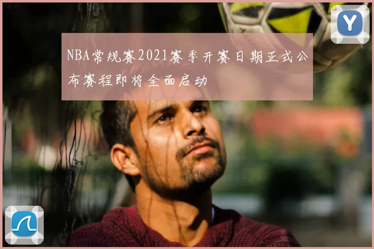 NBA常规赛2021赛季开赛日期正式公布赛程即将全面启动