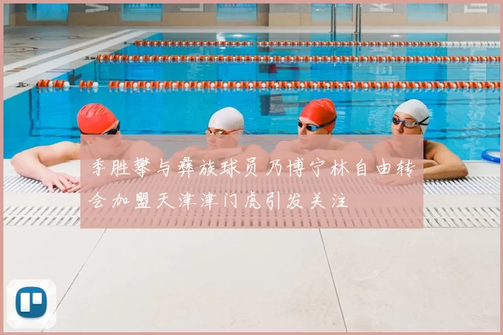 季胜攀与彝族球员乃博宁林自由转会加盟天津津门虎引发关注