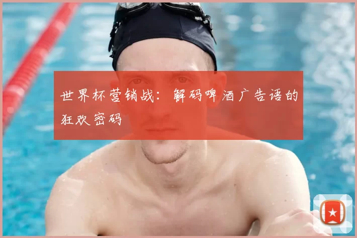 世界杯营销战:解码啤酒广告语的狂欢密码