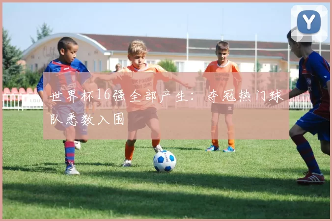 世界杯16强全部产生：夺冠热门球队悉数入围