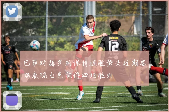 巴萨对赫罗纳保持连胜势头近期客场表现出色取得四场胜利