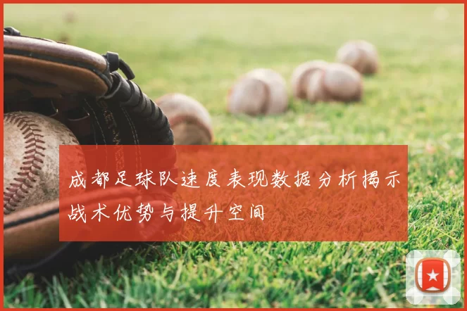 成都足球队速度表现数据分析揭示战术优势与提升空间