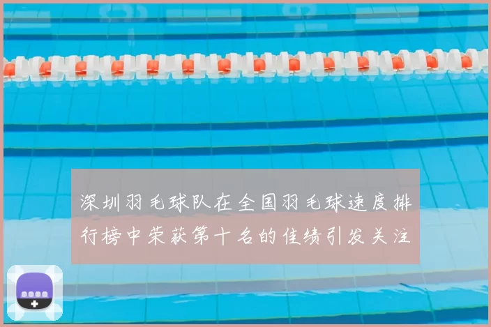 深圳羽毛球队在全国羽毛球速度排行榜中荣获第十名的佳绩引发关注