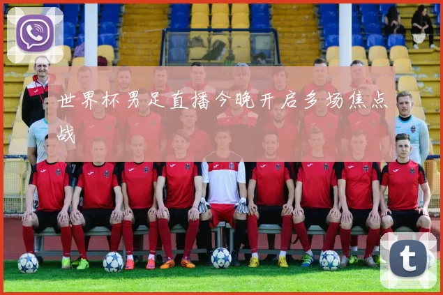 世界杯男足直播今晚开启多场焦点战