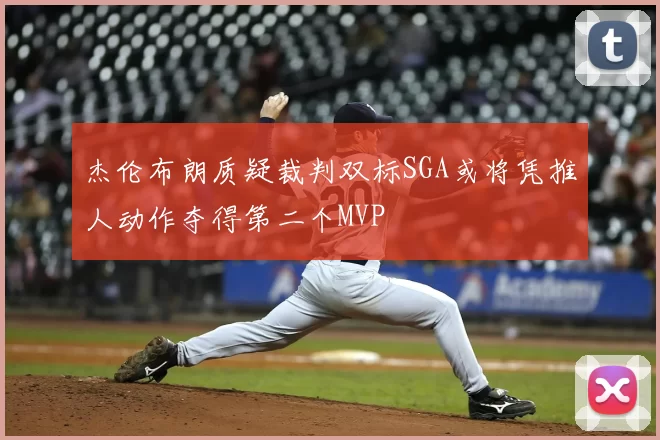 杰伦布朗质疑裁判双标SGA或将凭推人动作夺得第二个MVP