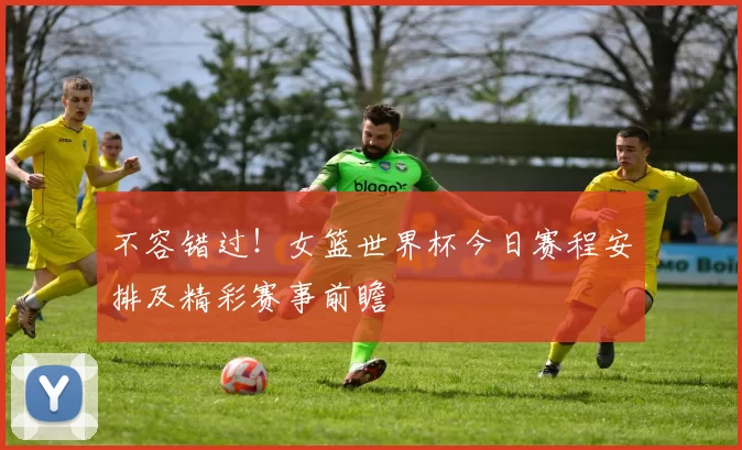不容错过!女篮世界杯今日赛程安排及精彩赛事前瞻