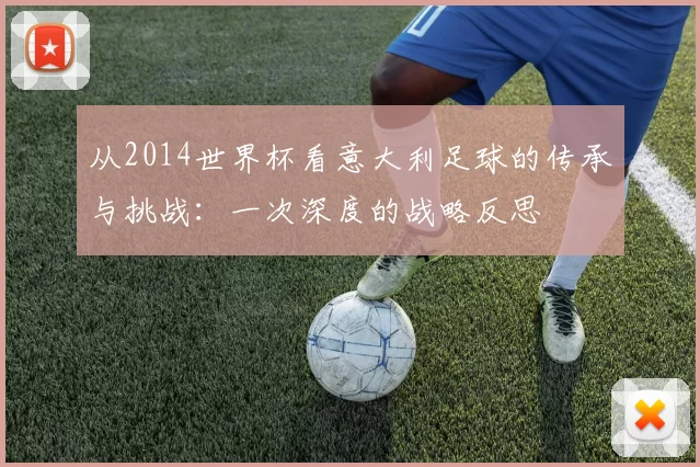 从2014世界杯看意大利足球的传承与挑战：一次深度的战略反思