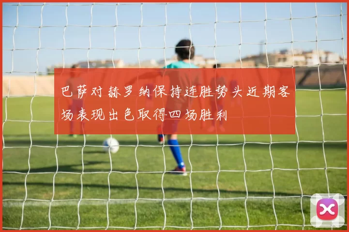 巴萨对赫罗纳保持连胜势头近期客场表现出色取得四场胜利