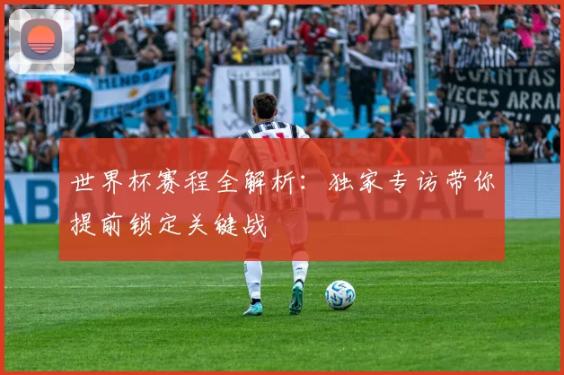 世界杯赛程全解析:独家专访带你提前锁定关键战