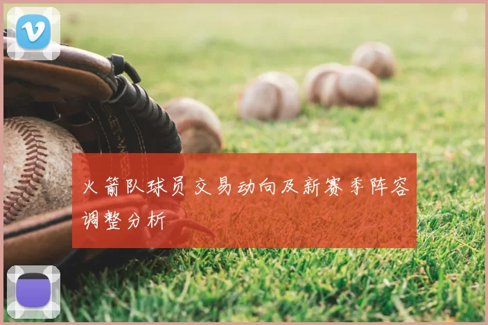 火箭队球员交易动向及新赛季阵容调整分析