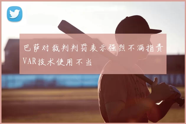 巴萨对裁判判罚表示强烈不满指责VAR技术使用不当