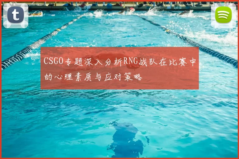 CSGO专题深入分析RNG战队在比赛中的心理素质与应对策略