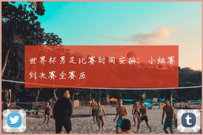 世界杯男足比赛时间安排：小组赛到决赛全赛历